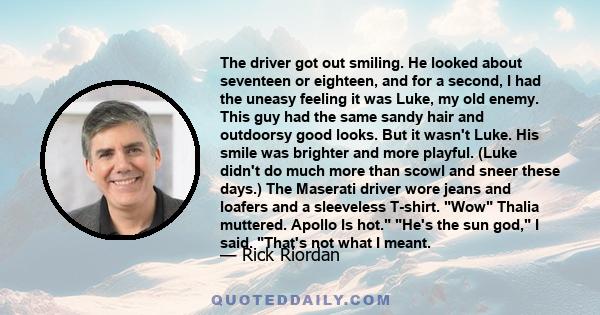 The driver got out smiling. He looked about seventeen or eighteen, and for a second, I had the uneasy feeling it was Luke, my old enemy. This guy had the same sandy hair and outdoorsy good looks. But it wasn't Luke. His 