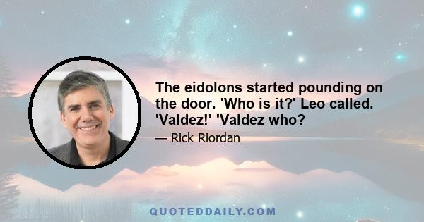 The eidolons started pounding on the door. 'Who is it?' Leo called. 'Valdez!' 'Valdez who?