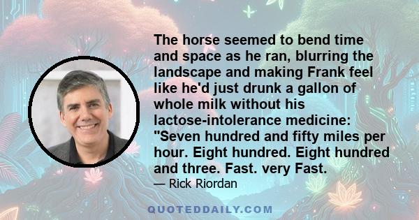 The horse seemed to bend time and space as he ran, blurring the landscape and making Frank feel like he'd just drunk a gallon of whole milk without his lactose-intolerance medicine: Seven hundred and fifty miles per