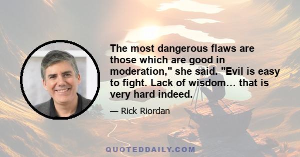 The most dangerous flaws are those which are good in moderation, she said. Evil is easy to fight. Lack of wisdom… that is very hard indeed.