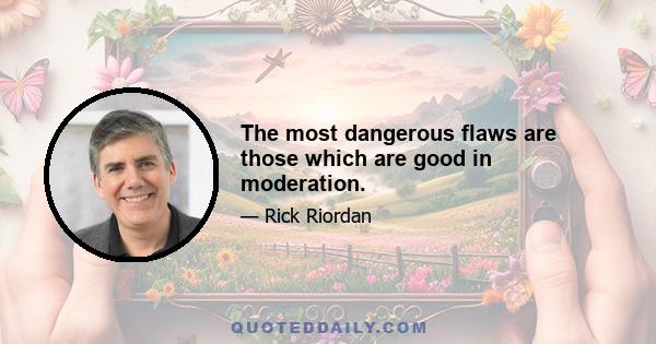 The most dangerous flaws are those which are good in moderation.