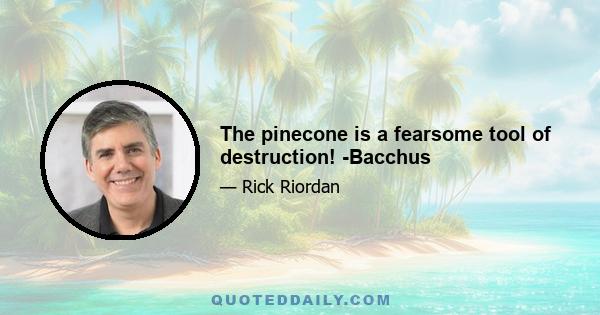 The pinecone is a fearsome tool of destruction! -Bacchus