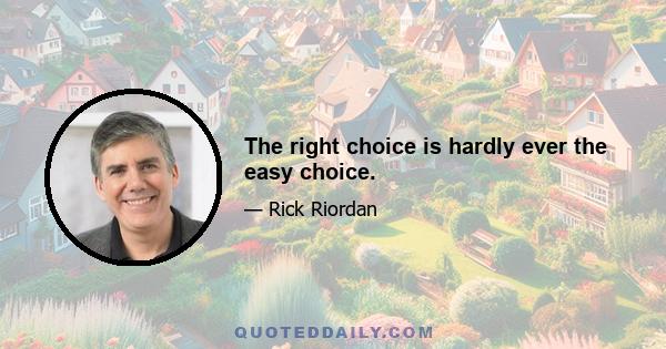 The right choice is hardly ever the easy choice.