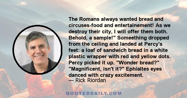 The Romans always wanted bread and circuses-food and entertainement! As we destroy their city, I will offer them both. Behold, a sample! Someething dropped from the ceiling and landed at Percy's feet: a loaf of sandwich 