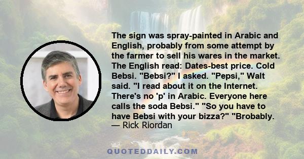 The sign was spray-painted in Arabic and English, probably from some attempt by the farmer to sell his wares in the market. The English read: Dates-best price. Cold Bebsi. Bebsi? I asked. Pepsi, Walt said. I read about