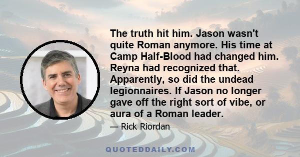 The truth hit him. Jason wasn't quite Roman anymore. His time at Camp Half-Blood had changed him. Reyna had recognized that. Apparently, so did the undead legionnaires. If Jason no longer gave off the right sort of