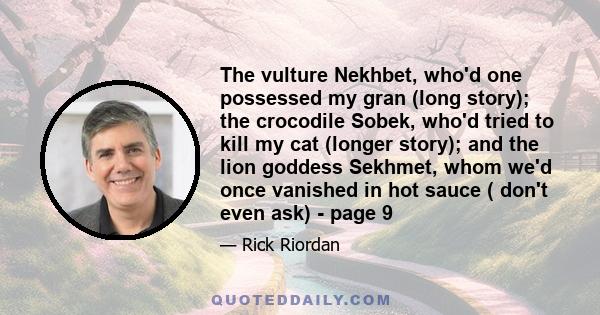 The vulture Nekhbet, who'd one possessed my gran (long story); the crocodile Sobek, who'd tried to kill my cat (longer story); and the lion goddess Sekhmet, whom we'd once vanished in hot sauce ( don't even ask) - page 9