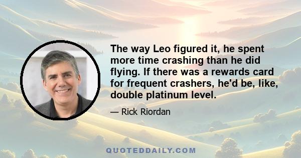 The way Leo figured it, he spent more time crashing than he did flying. If there was a rewards card for frequent crashers, he'd be, like, double platinum level.