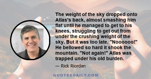 The weight of the sky dropped onto Atlas's back, almost smashing him flat until he managed to get to his knees, struggling to get out from under the crushing weight of the sky. But it was too late. Noooooo! He bellowed