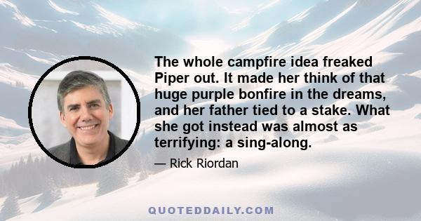 The whole campfire idea freaked Piper out. It made her think of that huge purple bonfire in the dreams, and her father tied to a stake. What she got instead was almost as terrifying: a sing-along.