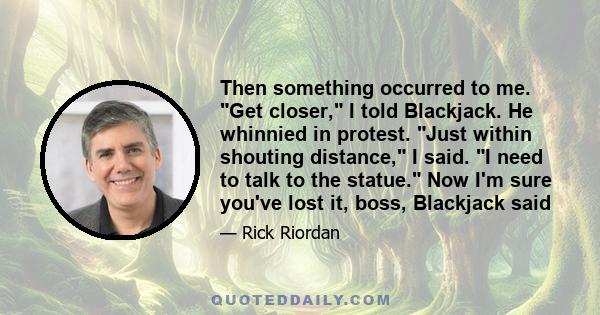 Then something occurred to me. Get closer, I told Blackjack. He whinnied in protest. Just within shouting distance, I said. I need to talk to the statue. Now I'm sure you've lost it, boss, Blackjack said