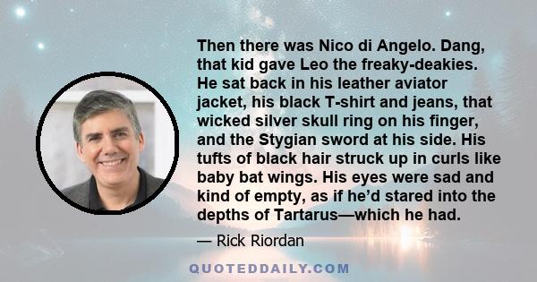 Then there was Nico di Angelo. Dang, that kid gave Leo the freaky-deakies. He sat back in his leather aviator jacket, his black T-shirt and jeans, that wicked silver skull ring on his finger, and the Stygian sword at