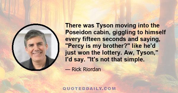 There was Tyson moving into the Poseidon cabin, giggling to himself every fifteen seconds and saying, Percy is my brother? like he'd just won the lottery. Aw, Tyson, I'd say. It's not that simple.