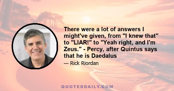 There were a lot of answers I might've given, from I knew that to LIAR! to Yeah right, and I'm Zeus. - Percy, after Quintus says that he is Daedalus