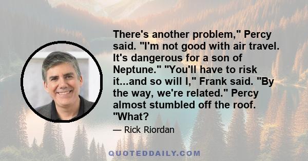 There's another problem, Percy said. I'm not good with air travel. It's dangerous for a son of Neptune. You'll have to risk it...and so will I, Frank said. By the way, we're related. Percy almost stumbled off the roof.