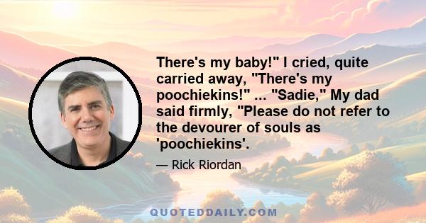 There's my baby! I cried, quite carried away, There's my poochiekins! ... Sadie, My dad said firmly, Please do not refer to the devourer of souls as 'poochiekins'.