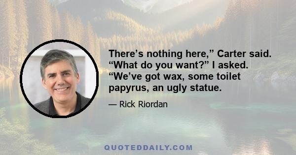 There’s nothing here,” Carter said. “What do you want?” I asked. “We’ve got wax, some toilet papyrus, an ugly statue.