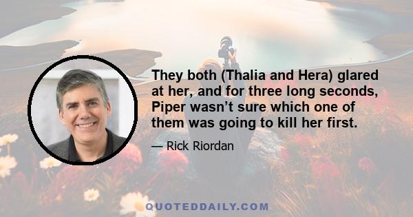 They both (Thalia and Hera) glared at her, and for three long seconds, Piper wasn’t sure which one of them was going to kill her first.