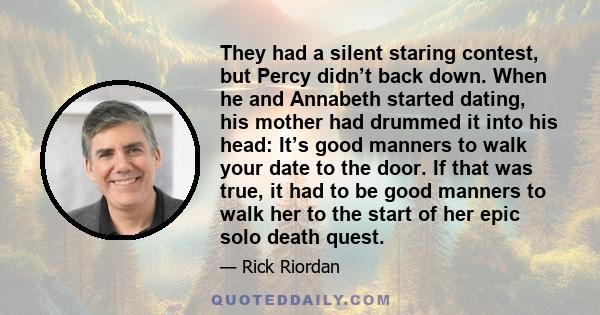 They had a silent staring contest, but Percy didn’t back down. When he and Annabeth started dating, his mother had drummed it into his head: It’s good manners to walk your date to the door. If that was true, it had to