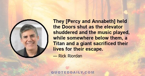 They [Percy and Annabeth] held the Doors shut as the elevator shuddered and the music played, while somewhere below them, a Titan and a giant sacrificed their lives for their escape.