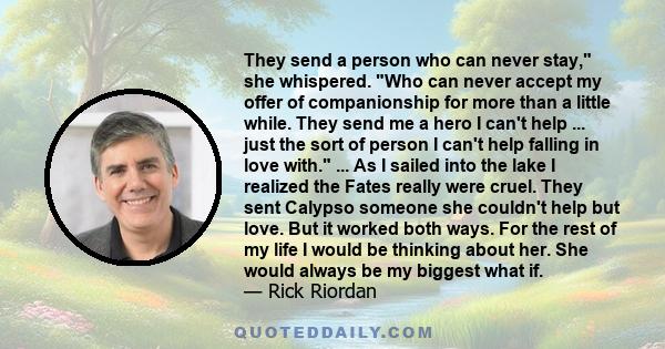 They send a person who can never stay, she whispered. Who can never accept my offer of companionship for more than a little while. They send me a hero I can't help ... just the sort of person I can't help falling in