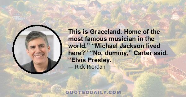 This is Graceland. Home of the most famous musician in the world.” “Michael Jackson lived here?” “No, dummy,” Carter said. “Elvis Presley.