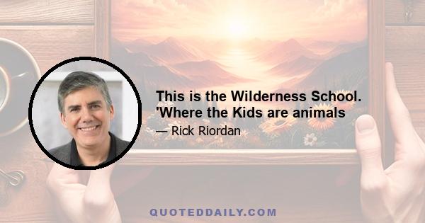 This is the Wilderness School. 'Where the Kids are animals