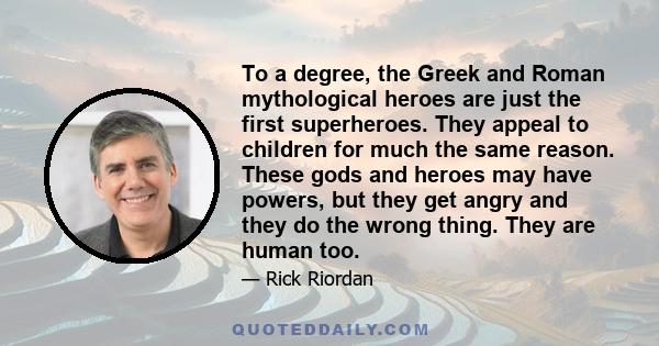 To a degree, the Greek and Roman mythological heroes are just the first superheroes. They appeal to children for much the same reason. These gods and heroes may have powers, but they get angry and they do the wrong