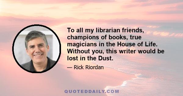 To all my librarian friends, champions of books, true magicians in the House of Life. Without you, this writer would be lost in the Dust.