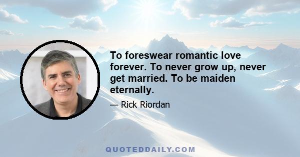 To foreswear romantic love forever. To never grow up, never get married. To be maiden eternally.