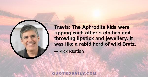 Travis: The Aphrodite kids were ripping each other’s clothes and throwing lipstick and jewellery. It was like a rabid herd of wild Bratz.