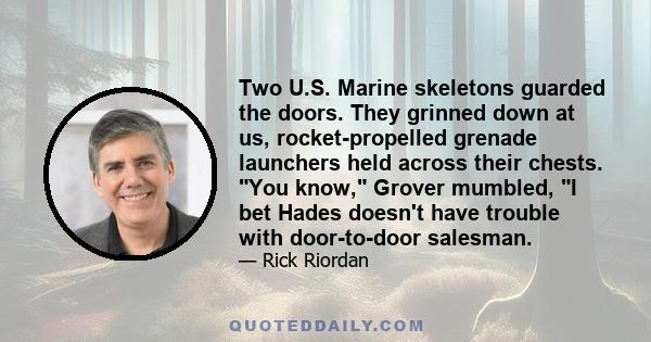 Two U.S. Marine skeletons guarded the doors. They grinned down at us, rocket-propelled grenade launchers held across their chests. You know, Grover mumbled, I bet Hades doesn't have trouble with door-to-door salesman.