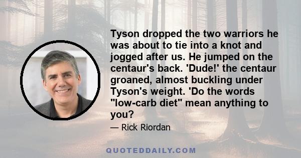 Tyson dropped the two warriors he was about to tie into a knot and jogged after us. He jumped on the centaur's back. 'Dude!' the centaur groaned, almost buckling under Tyson's weight. 'Do the words low-carb diet mean