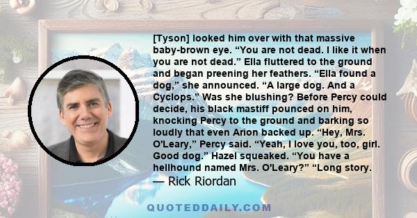 [Tyson] looked him over with that massive baby-brown eye. “You are not dead. I like it when you are not dead.” Ella fluttered to the ground and began preening her feathers. “Ella found a dog,” she announced. “A large