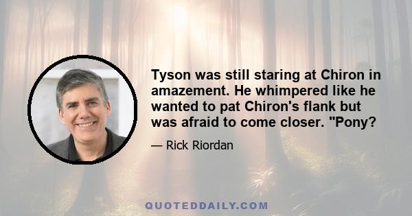 Tyson was still staring at Chiron in amazement. He whimpered like he wanted to pat Chiron's flank but was afraid to come closer. Pony?