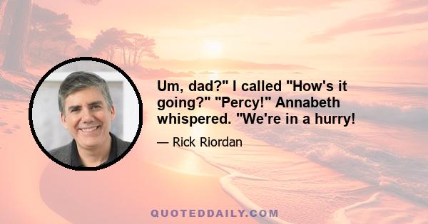 Um, dad? I called How's it going? Percy! Annabeth whispered. We're in a hurry!