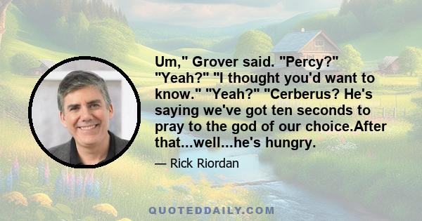 Um, Grover said. Percy? Yeah? I thought you'd want to know. Yeah? Cerberus? He's saying we've got ten seconds to pray to the god of our choice.After that...well...he's hungry.