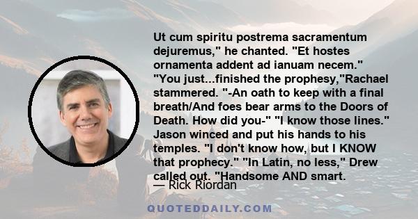 Ut cum spiritu postrema sacramentum dejuremus, he chanted. Et hostes ornamenta addent ad ianuam necem. You just...finished the prophesy,Rachael stammered. -An oath to keep with a final breath/And foes bear arms to the