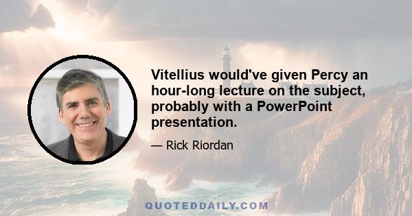 Vitellius would've given Percy an hour-long lecture on the subject, probably with a PowerPoint presentation.