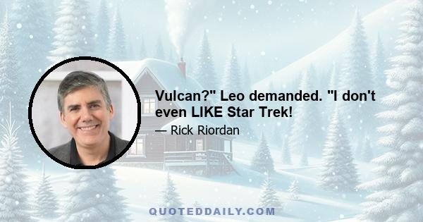 Vulcan? Leo demanded. I don't even LIKE Star Trek!