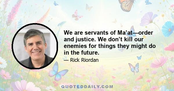 We are servants of Ma’at—order and justice. We don’t kill our enemies for things they might do in the future.