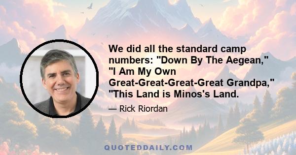 We did all the standard camp numbers: Down By The Aegean, I Am My Own Great-Great-Great-Great Grandpa, This Land is Minos's Land.