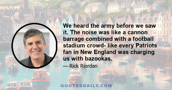 We heard the army before we saw it. The noise was like a cannon barrage combined with a football stadium crowd- like every Patriots fan in New England was charging us with bazookas.