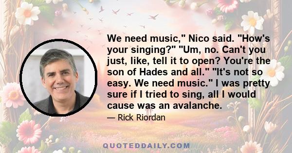 We need music, Nico said. How's your singing? Um, no. Can't you just, like, tell it to open? You're the son of Hades and all. It's not so easy. We need music. I was pretty sure if I tried to sing, all I would cause was