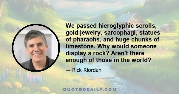 We passed hieroglyphic scrolls, gold jewelry, sarcophagi, statues of pharaohs, and huge chunks of limestone. Why would someone display a rock? Aren't there enough of those in the world?