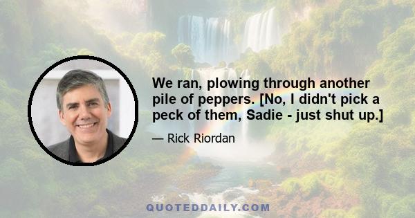 We ran, plowing through another pile of peppers. [No, I didn't pick a peck of them, Sadie - just shut up.]