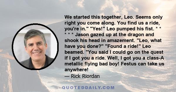 We started this together, Leo. Seems only right you come along. You find us a ride, you're in. Yes! Leo pumped his fist. * * * * * Jason gazed up at the dragon and shook his head in amazement. Leo, what have you done?