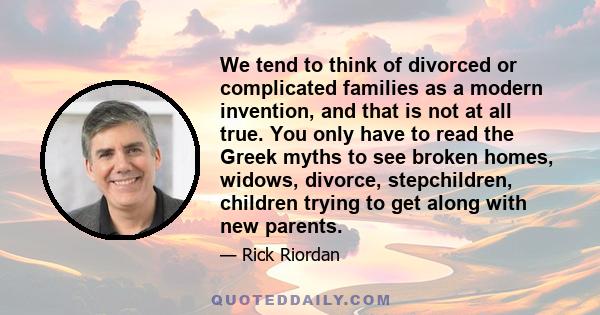 We tend to think of divorced or complicated families as a modern invention, and that is not at all true. You only have to read the Greek myths to see broken homes, widows, divorce, stepchildren, children trying to get