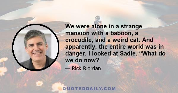 We were alone in a strange mansion with a baboon, a crocodile, and a weird cat. And apparently, the entire world was in danger. I looked at Sadie. “What do we do now?