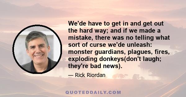 We'de have to get in and get out the hard way; and if we made a mistake, there was no telling what sort of curse we'de unleash: monster guardians, plagues, fires, exploding donkeys(don't laugh; they're bad news).